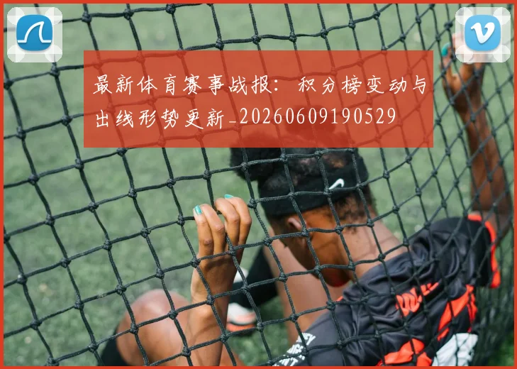 最新体育赛事战报:积分榜变动与出线形势更新_20260609190529