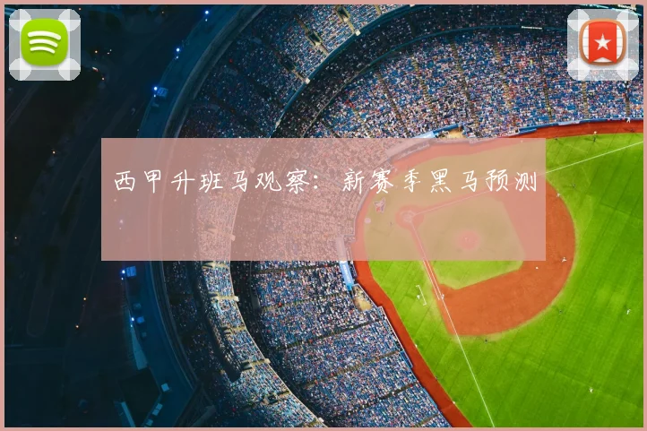 西甲升班马观察：新赛季黑马预测
