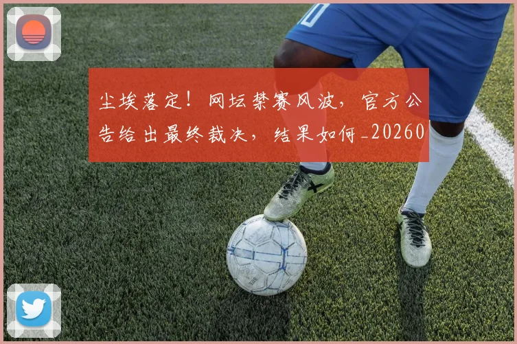 尘埃落定！网坛禁赛风波，官方公告给出最终裁决，结果如何_20260526073736