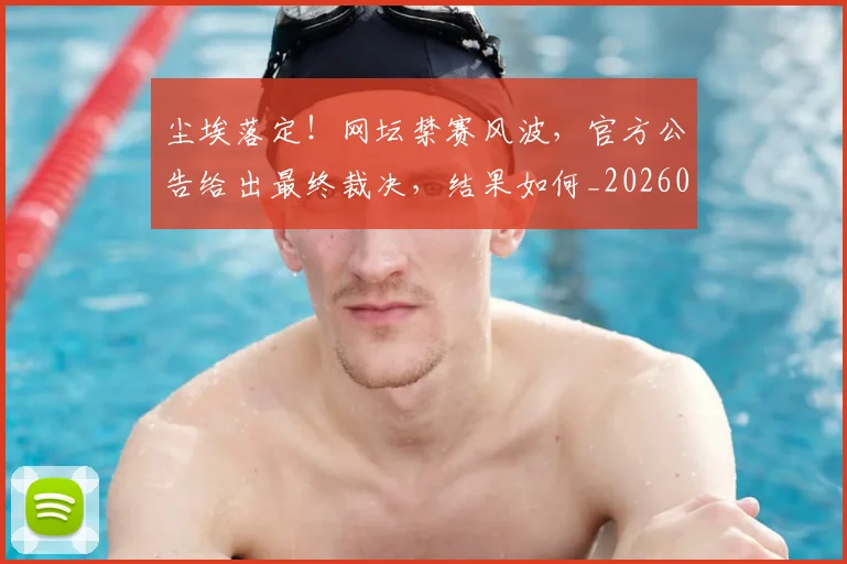 尘埃落定！网坛禁赛风波，官方公告给出最终裁决，结果如何_20260526073736