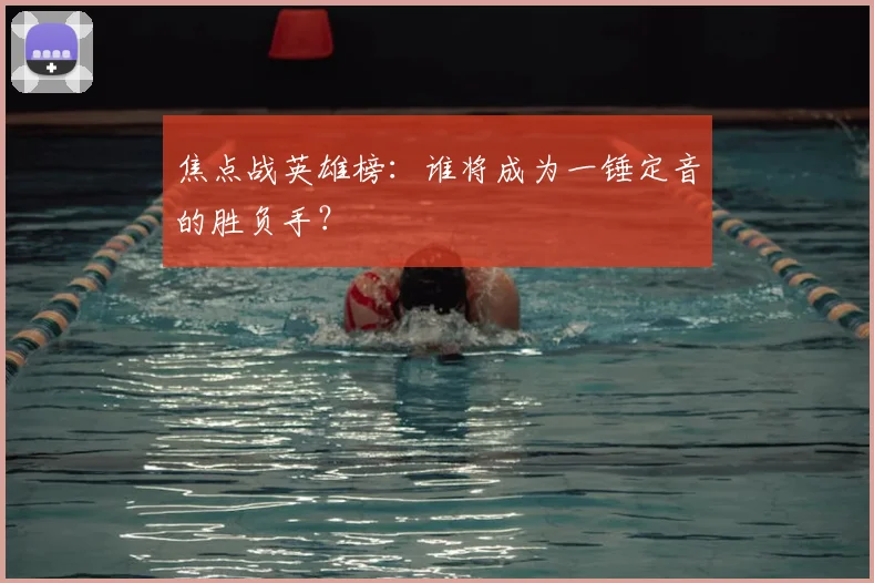 焦点战英雄榜：谁将成为一锤定音的胜负手？