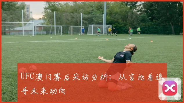 UFC澳门赛后采访分析：从言论看选手未来动向