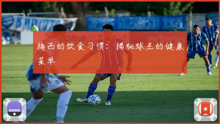 梅西的饮食习惯：揭秘球王的健康菜单