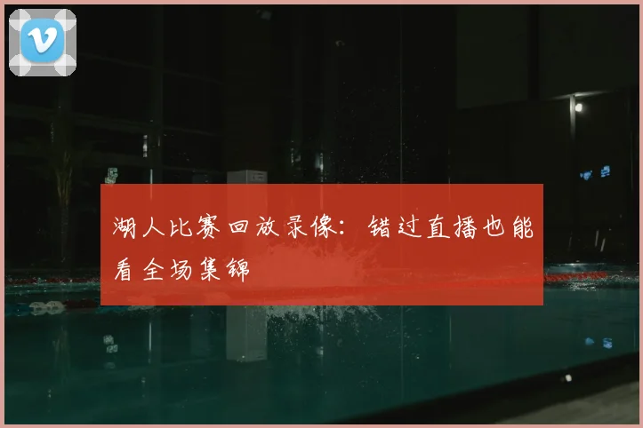 湖人比赛回放录像：错过直播也能看全场集锦