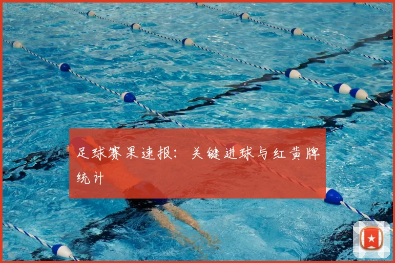 足球赛果速报：关键进球与红黄牌统计
