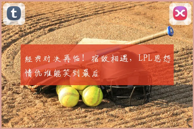 经典对决再临！宿敌相遇，LPL恩怨情仇谁能笑到最后