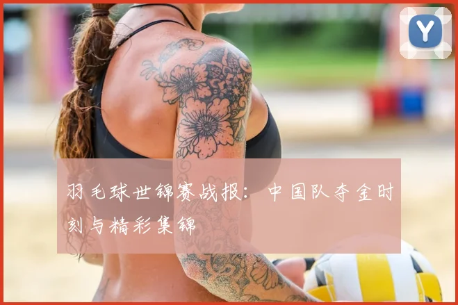 羽毛球世锦赛战报:中国队夺金时刻与精彩集锦