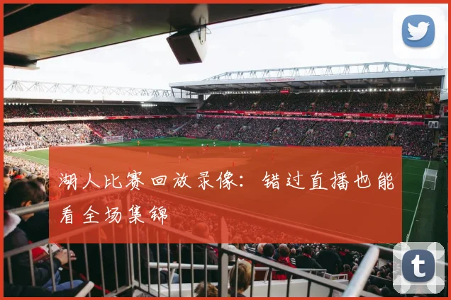 湖人比赛回放录像：错过直播也能看全场集锦