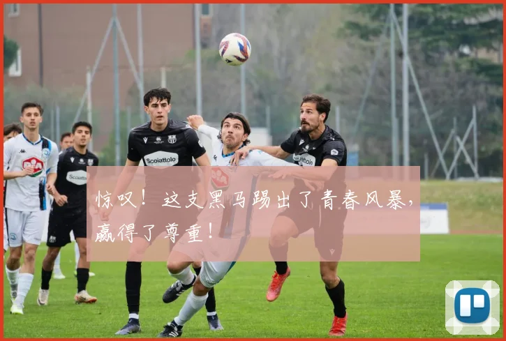 惊叹!这支黑马踢出了青春风暴,赢得了尊重!