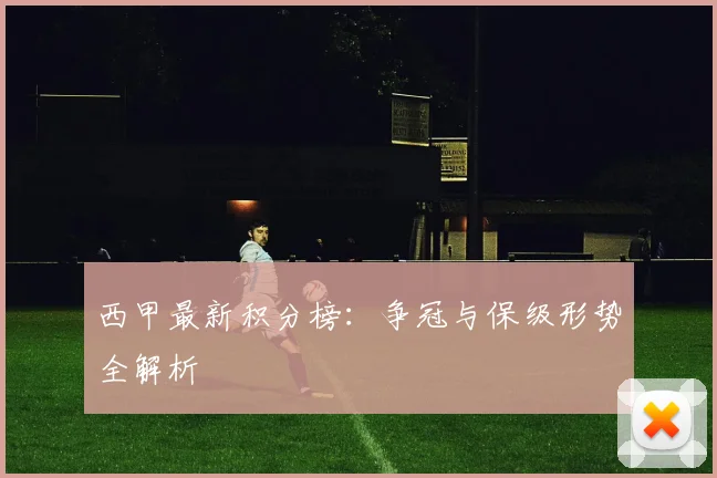 西甲最新积分榜：争冠与保级形势全解析