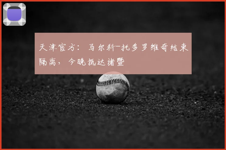 天津官方:马尔科-托多罗维奇结束隔离,今晚抵达诸暨