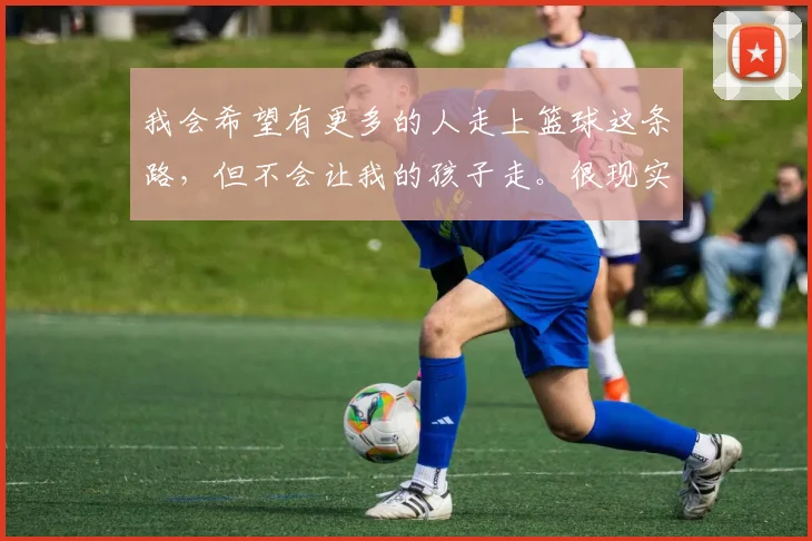 我会希望有更多的人走上篮球这条路,但不会让我的孩子走。很现实,现在体教分离的模式注定一条路更难走,我