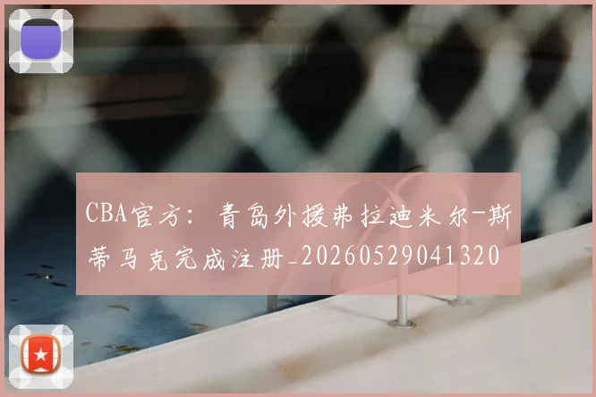CBA官方:青岛外援弗拉迪米尔-斯蒂马克完成注册_20260529041320