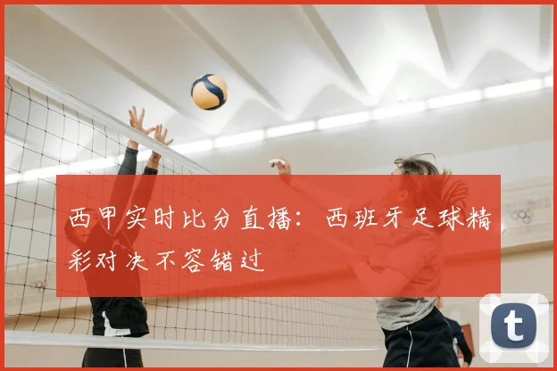 西甲实时比分直播：西班牙足球精彩对决不容错过