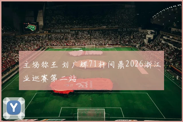 主场称王 刘广辉71杆问鼎2026浙江业巡赛第二站