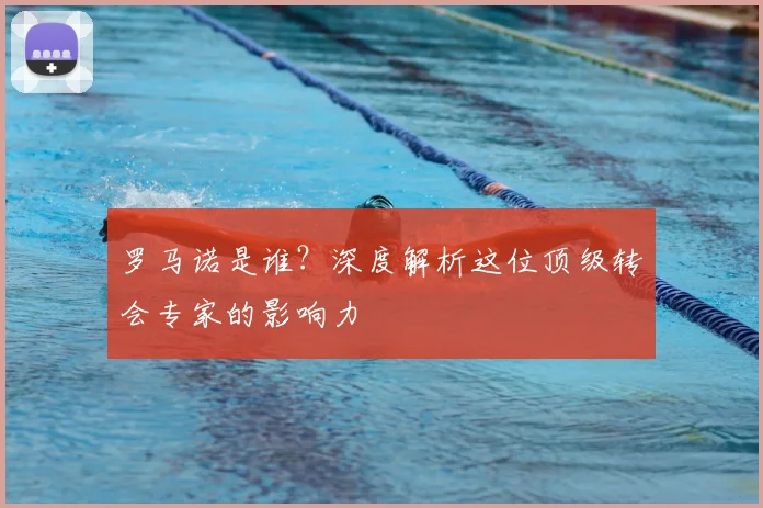 罗马诺是谁?深度解析这位顶级转会专家的影响力