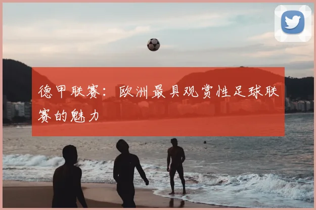 德甲联赛:欧洲最具观赏性足球联赛的魅力