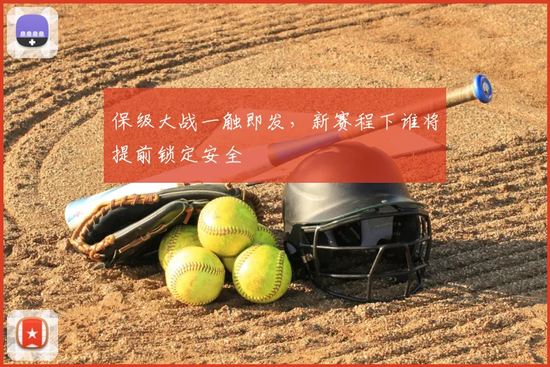 保级大战一触即发,新赛程下谁将提前锁定安全