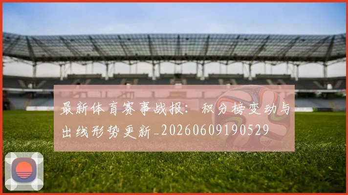 最新体育赛事战报:积分榜变动与出线形势更新_20260609190529