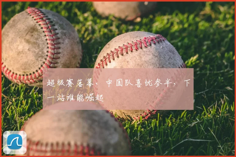 超级赛落幕，中国队喜忧参半，下一站谁能崛起