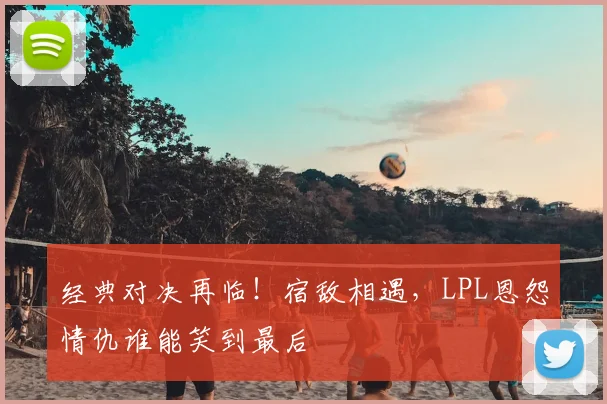 经典对决再临！宿敌相遇，LPL恩怨情仇谁能笑到最后