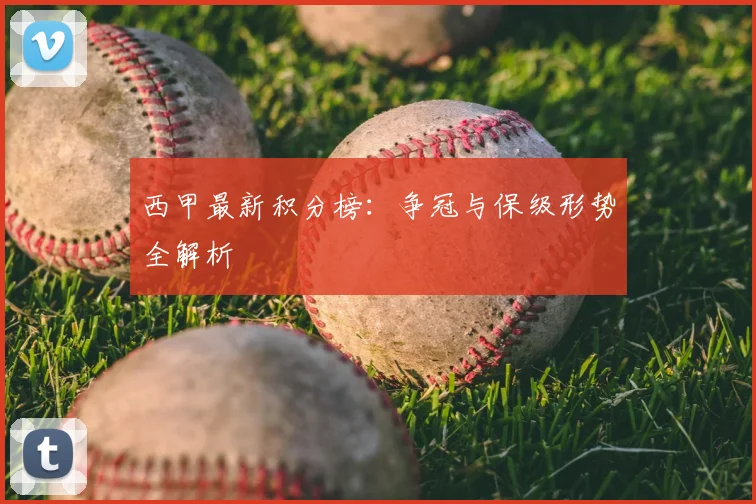西甲最新积分榜：争冠与保级形势全解析