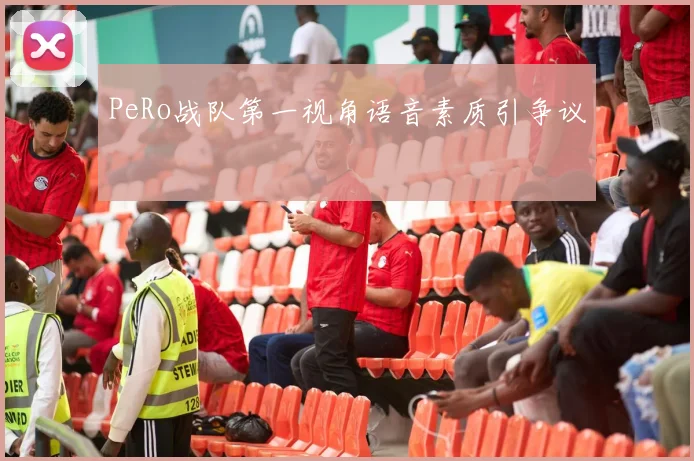 PeRo战队第一视角语音素质引争议