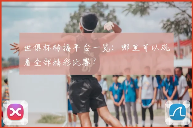 世俱杯转播平台一览：哪里可以观看全部精彩比赛？