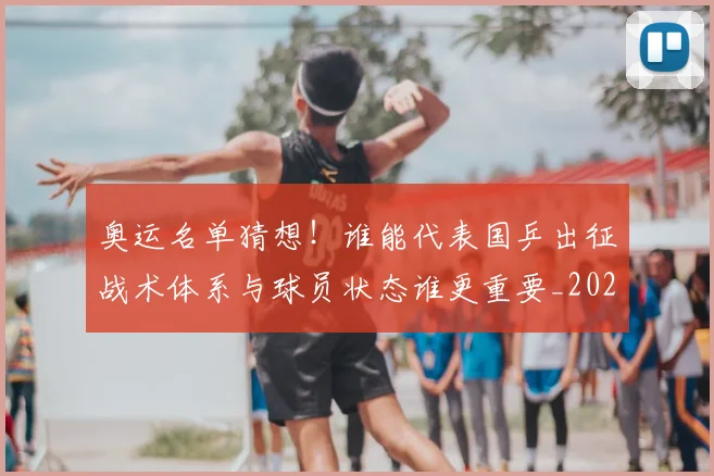 奥运名单猜想！谁能代表国乒出征战术体系与球员状态谁更重要_20260526073630