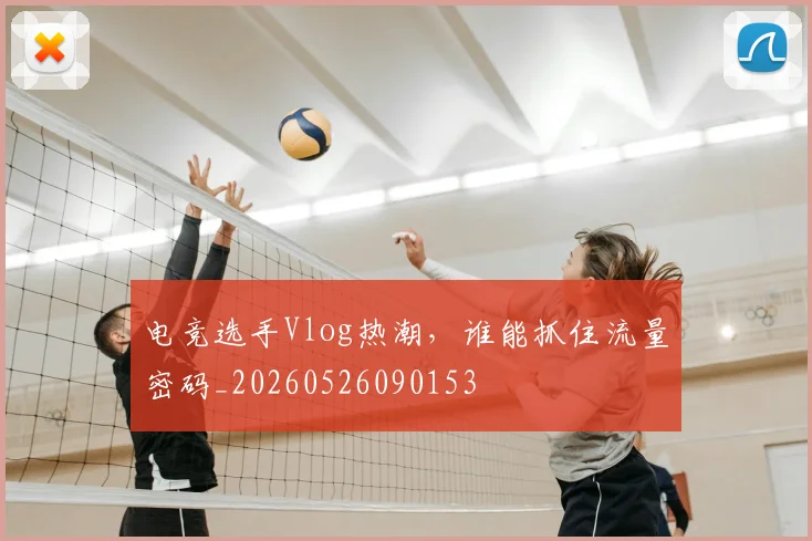 电竞选手Vlog热潮,谁能抓住流量密码_20260526090153