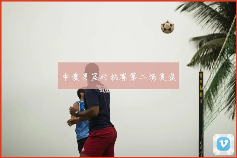 中澳男篮对抗赛第二场复盘