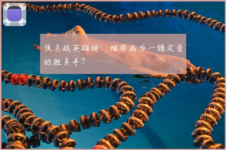 焦点战英雄榜：谁将成为一锤定音的胜负手？