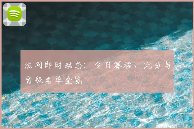 法网即时动态：今日赛程、比分与晋级名单全览