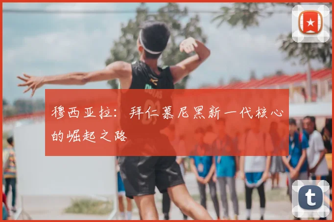 穆西亚拉:拜仁慕尼黑新一代核心的崛起之路