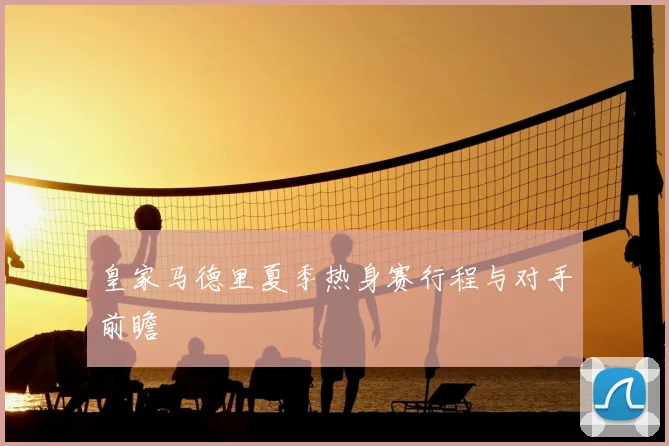皇家马德里夏季热身赛行程与对手前瞻