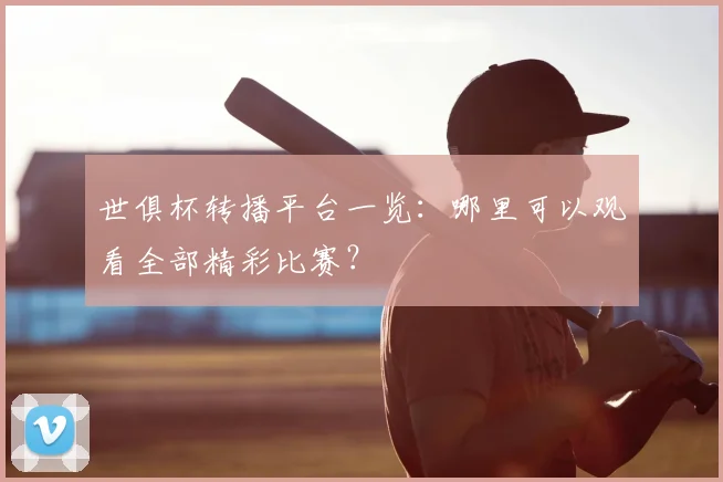 世俱杯转播平台一览：哪里可以观看全部精彩比赛？