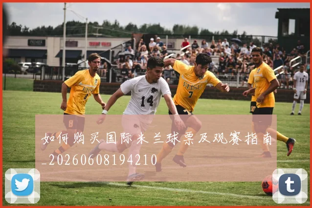如何购买国际米兰球票及观赛指南_20260608194210