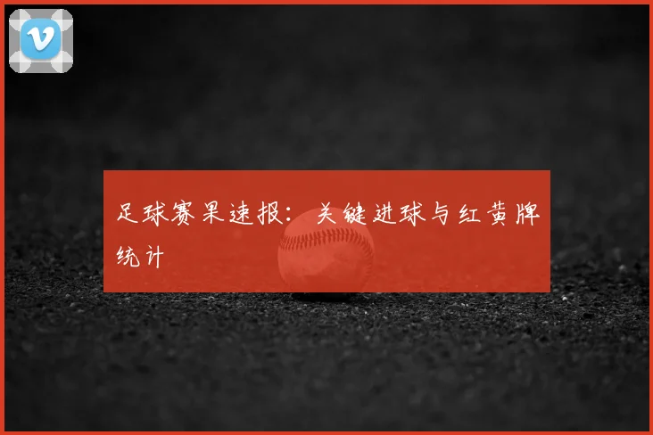 足球赛果速报：关键进球与红黄牌统计
