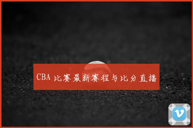 CBA 比赛最新赛程与比分直播