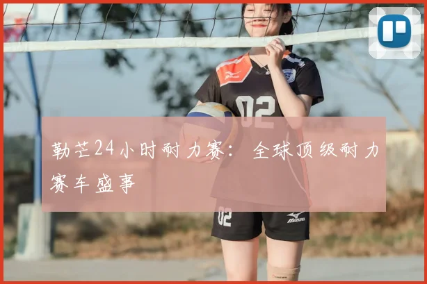 勒芒24小时耐力赛：全球顶级耐力赛车盛事