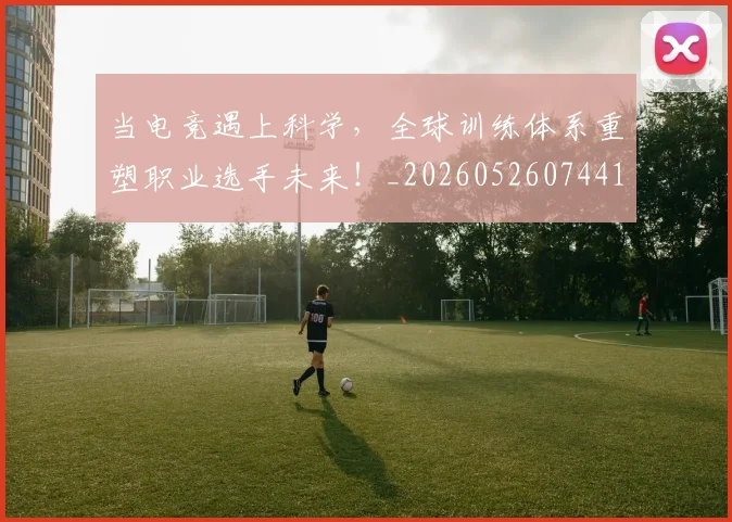当电竞遇上科学,全球训练体系重塑职业选手未来!_20260526074417