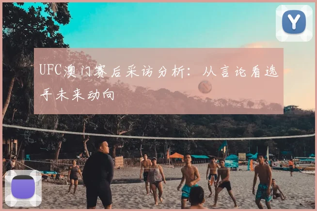 UFC澳门赛后采访分析：从言论看选手未来动向