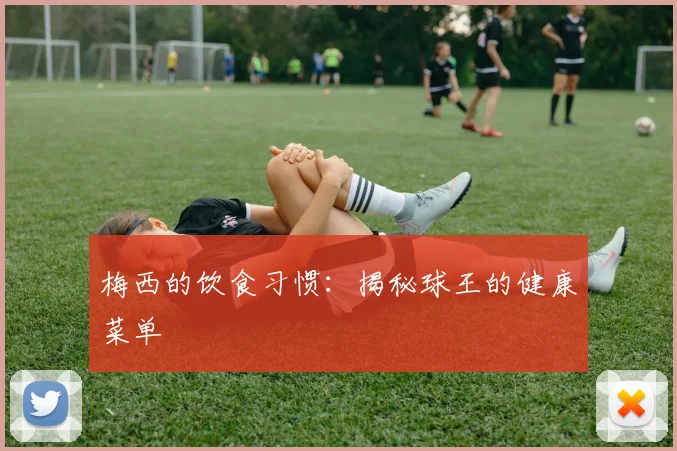 梅西的饮食习惯：揭秘球王的健康菜单
