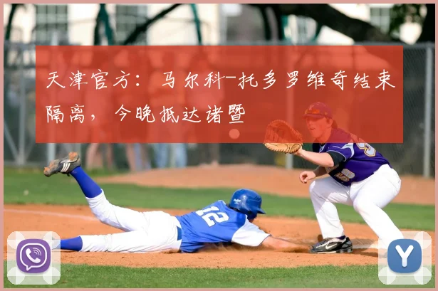 天津官方:马尔科-托多罗维奇结束隔离,今晚抵达诸暨