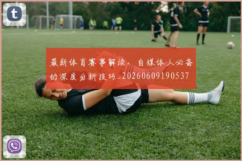最新体育赛事解读，自媒体人必备的深度分析技巧_20260609190537