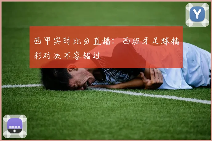西甲实时比分直播：西班牙足球精彩对决不容错过